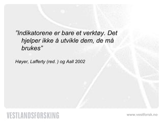 ” Indikatorene er bare et verktøy. Det hjelper ikke å utvikle dem, de må brukes”  Høyer, Lafferty (red. ) og Aall 2002   