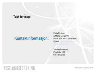 Kontaktinformasjon: Frida Ekström  & Marte Lange Vik Mobil: 924 357 33/47636552 E-post:  fek@vestforsk.no/ [email_address] Vestlandsforsking Postboks 163 6851 Sogndal Takk for meg! 