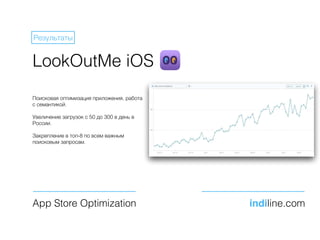 LookOutMe iOS
Поисковая оптимизация приложения, работа
с семантикой.
Увеличение загрузок с 50 до 300 в день в
России.
Закрепление в топ-8 по всем важным
поисковым запросам.
App Store Optimization indiline.com
Результаты
 