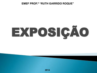 EMEF PROF.ª “RUTH GARRIDO ROQUE” 
EXPOSIÇÃO 
2014 
 