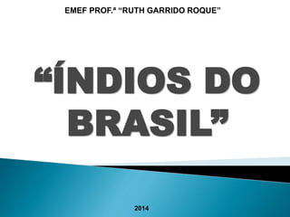 EMEF PROF.ª “RUTH GARRIDO ROQUE” 
“ÍNDIOS DO 
BRASIL” 
2014 
 