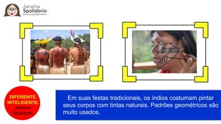 DIFERENTE.
INTELIGENTE.
Janaina
Spolidorio
Em suas festas tradicionais, os índios costumam pintar
seus corpos com tintas naturais. Padrões geométricos são
muito usados.
 