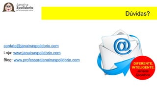 Dúvidas?
contato@janainaspolidorio.com
Loja: www.janainaspolidorio.com
Blog: www.professorajanainaspolidorio.com
DIFERENTE.
INTELIGENTE.
Janaina
Spolidorio
 