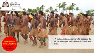 DIFERENTE.
INTELIGENTE.
Janaina
Spolidorio
A cultura indígena sempre foi passada de
pai para filho por meio de festas, músicas e
mitos.
 