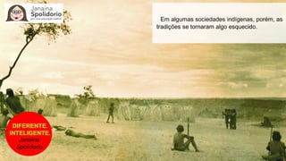 DIFERENTE.
INTELIGENTE.
Janaina
Spolidorio
Em algumas sociedades indígenas, porém, as
tradições se tornaram algo esquecido.
 