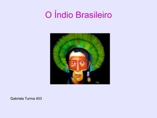 O Índio Brasileiro
Gabriela Turma 403
 