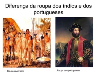 Diferença da roupa dos índios e dos
portugueses
Roupa dos índios Roupa dos portugueses
 