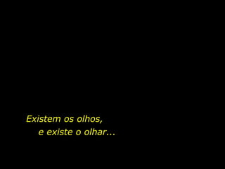 Existem os olhos,  e existe o olhar...  