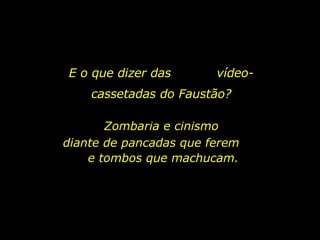E o que dizer das  vídeo-cassetadas do Faustão? Zombaria e cinismo diante de pancadas que ferem  e tombos que machucam. 