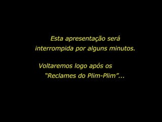 Esta apresentação será interrompida por alguns minutos. Voltaremos logo após os  “Reclames do Plim-Plim”... 