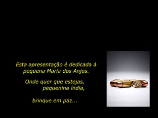 Esta apresentação é dedicada à pequena  Maria dos Anjos. Onde quer que estejas,  pequenina índia,  brinque em paz... 