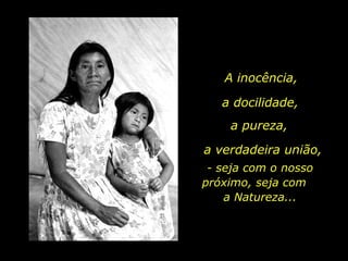 a verdadeira união, - seja com o nosso próximo, seja com  a Natureza... A inocência, a docilidade, a pureza, 