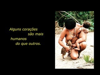 Alguns corações  são mais humanos  do que outros. 