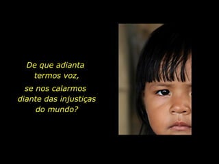 De que adianta  termos voz,  se nos calarmos  diante das injustiças  do mundo?  