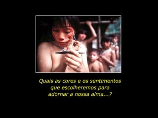 Quais as cores e os sentimentos                            que escolheremos para                                 adornar a nossa alma...?