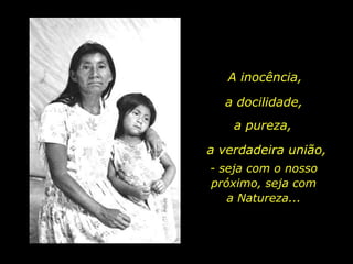 A inocência,a docilidade,a pureza,a verdadeira união,- seja com o nosso próximo, seja com    a Natureza...