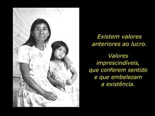 Existem valores anteriores ao lucro.Valores imprescindíveis,            que conferem sentido                 e que embelezam              a existência.  