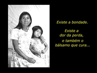 Existe a bondade.Existe a                 dor da perda, e também o      bálsamo que cura...