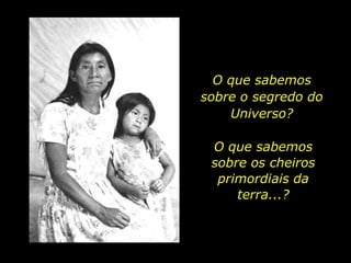 O que sabemos sobre o segredo do Universo?O que sabemos  sobre os cheiros primordiais da terra...?