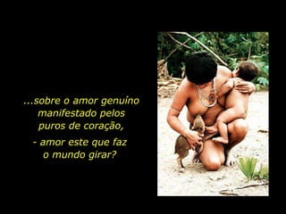 ...sobre o amor genuíno manifestado pelos      puros de coração, - amor este que faz                              o mundo girar?