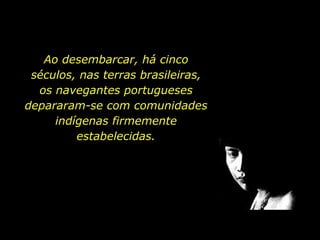 Ao desembarcar, há cinco séculos, nas terras brasileiras, os navegantes portugueses depararam-se com comunidades indígenas firmemente estabelecidas.   