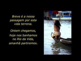 Breve é a nossa                              passagem por esta               vida terrena. Ontem chegamos, hoje nos banhamos no Rio da Vida, amanhã partiremos.