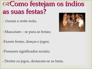Como festejam os índios  as suas festas? -   D uram a noite toda; - Mascaram – se para as festas; Fazem festas, danças e jogos;  Possuem significados sociais; Dentre os jogos, destacam-se as lutas. 