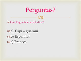 Que língua falam os índios? a) Tupi – guarani b) Espanhol c) Francês Perguntas? 