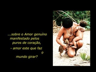 ...sobre o Amor genuíno
             manifestado pelos
               puros de coração,
                - amor este que faz
                                   o
                   mundo girar?



holdemqueen@hotmail.com
 
