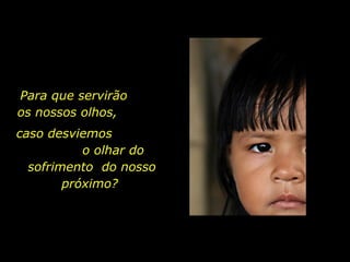 Para que servirão
      os nossos olhos,
      caso desviemos
                 o olhar do
        sofrimento do nosso
              próximo?




holdemqueen@hotmail.com
 
