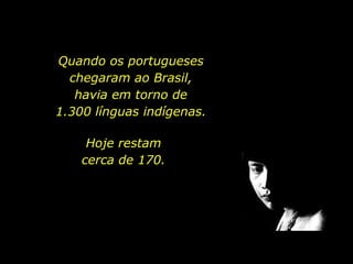 Quando os portugueses
                            chegaram ao Brasil,
                             havia em torno de
                          1.300 línguas indígenas.

                               Hoje restam
                              cerca de 170.




holdemqueen@hotmail.com
 