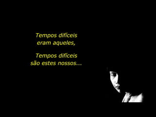 Tempos difíceis
                           eram aqueles,

                            Tempos difíceis
                          são estes nossos...




holdemqueen@hotmail.com
 