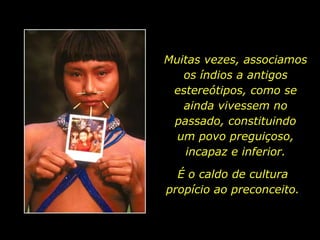Muitas vezes, associamos
                             os índios a antigos
                           estereótipos, como se
                             ainda vivessem no
                           passado, constituindo
                            um povo preguiçoso,
                             incapaz e inferior.

                            É o caldo de cultura
                          propício ao preconceito.


holdemqueen@hotmail.com
 