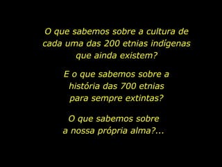 O que sabemos sobre a cultura de
                          cada uma das 200 etnias indígenas
                                 que ainda existem?

                              E o que sabemos sobre a
                               história das 700 etnias
                               para sempre extintas?

                               O que sabemos sobre
                              a nossa própria alma?...


holdemqueen@hotmail.com
 