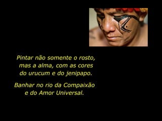 Pintar não somente o rosto,
                mas a alma, com as cores
                do urucum e do jenipapo.

            Banhar no rio da Compaixão
               e do Amor Universal.



holdemqueen@hotmail.com
 
