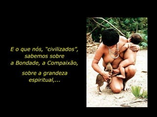 E o que nós, “civilizados”,
              sabemos sobre
         a Bondade, a Compaixão,
                     sobre a grandeza
                       espiritual,...




holdemqueen@hotmail.com
 