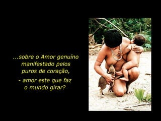 ...sobre o Amor genuíno
               manifestado pelos
               puros de coração,
                 - amor este que faz
                    o mundo girar?




holdemqueen@hotmail.com
 