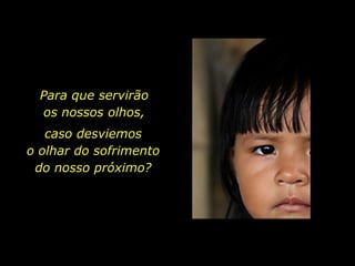 Para que servirão
                os nossos olhos,
             caso desviemos
          o olhar do sofrimento
           do nosso próximo?




holdemqueen@hotmail.com
 