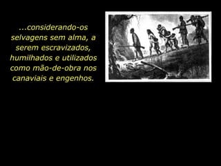 ...considerando-os selvagens sem alma, a serem escravizados, humilhados e utilizados como mão-de-obra nos canaviais e engenhos. 