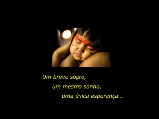 Um breve sopro, um mesmo sonho, uma única esperança... 