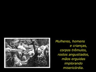 Mulheres, homens  e crianças, corpos trêmulos, rostos angustiados, mãos erguidas implorando misericórdia. 