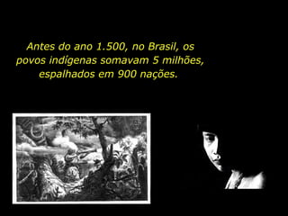 Antes do ano 1.500, no Brasil, os povos indígenas somavam 5 milhões, espalhados em 900 nações.  