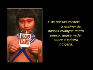 E as nossas escolas  a ensinar às nossas crianças muito pouco, quase nada, sobre a cultura indígena. 