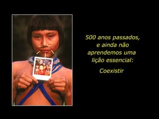 500 anos passados, e ainda não aprendemos uma  lição essencial: Coexistir 