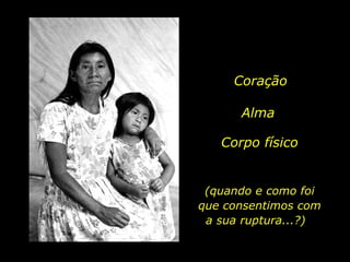 Coração  Alma Corpo físico (quando e como foi que consentimos com a sua ruptura...?)  