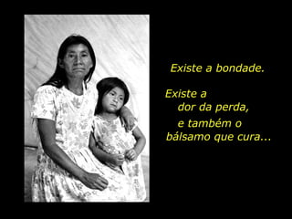 Existe a bondade. Existe a  dor da perda,  e também o  bálsamo que cura... 