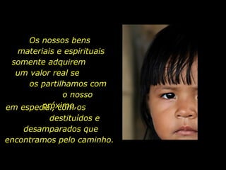 Os nossos bens  materiais e espirituais somente adquirem  um valor real se  os partilhamos com  o nosso próximo,  em especial, com os  destituídos e desamparados que encontramos pelo caminho.  