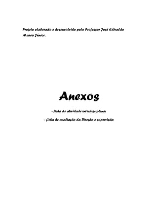 Projeto elaborado e desenvolvido pelo Professor José Edivaldo
Mauro Júnior.




                      Anexos
                 - ficha de atividade interdisciplinar

             - ficha de avaliação da Direção e supervisão
 