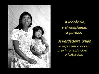 A verdadeira união –  seja com o nosso próximo, seja com  a Natureza. A inocência, a simplicidade, a pureza. 