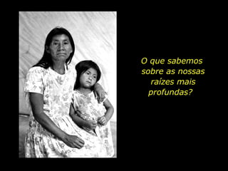O que sabemos  sobre as nossas raízes mais profundas?  